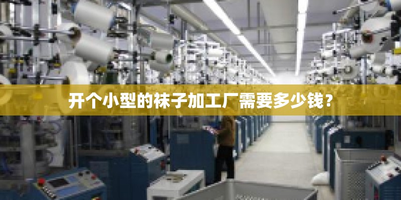 开个小型的袜子加工厂需要多少钱？
