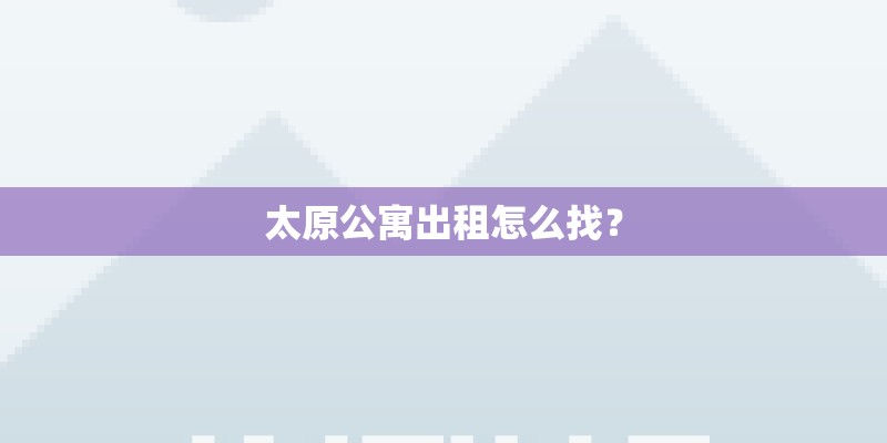 太原公寓出租怎么找？