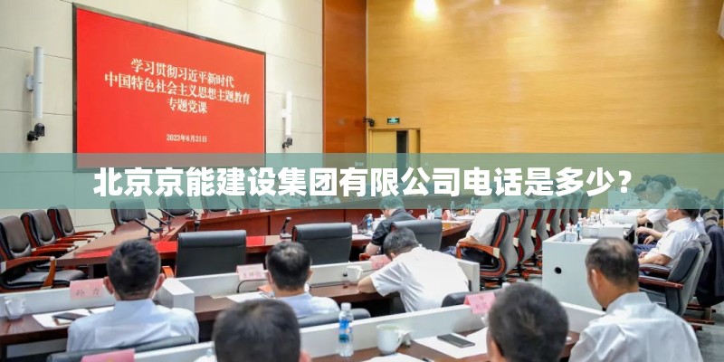 北京京能建设集团有限公司电话是多少？