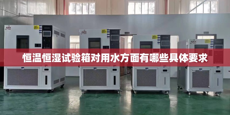恒温恒湿试验箱对用水方面有哪些具体要求