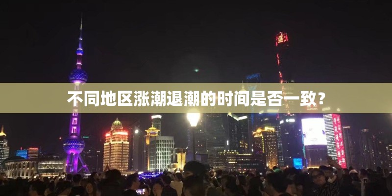 不同地区涨潮退潮的时间是否一致？