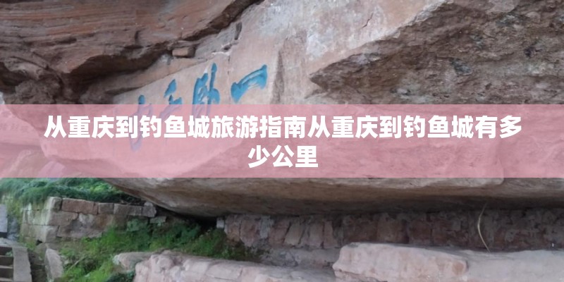 从重庆到钓鱼城旅游指南从重庆到钓鱼城有多少公里
