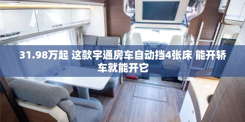 31.98万起 这款宇通房车自动挡4张床 能开轿车就能开它