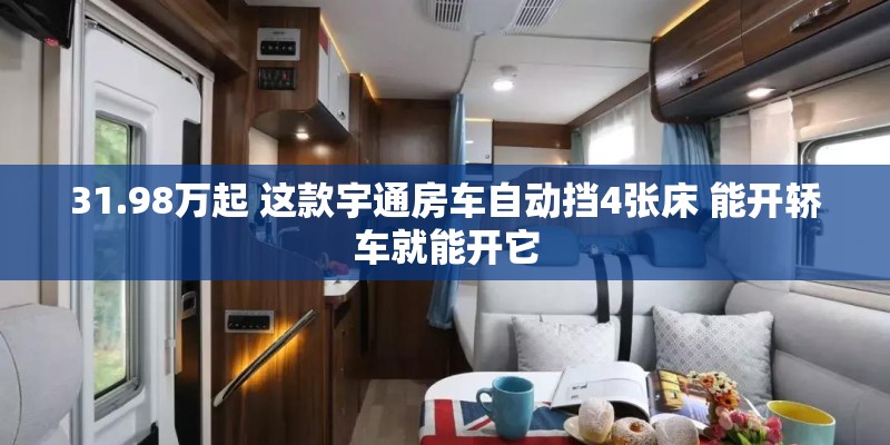 31.98万起 这款宇通房车自动挡4张床 能开轿车就能开它
