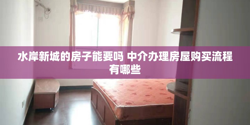 水岸新城的房子能要吗 中介办理房屋购买流程有哪些