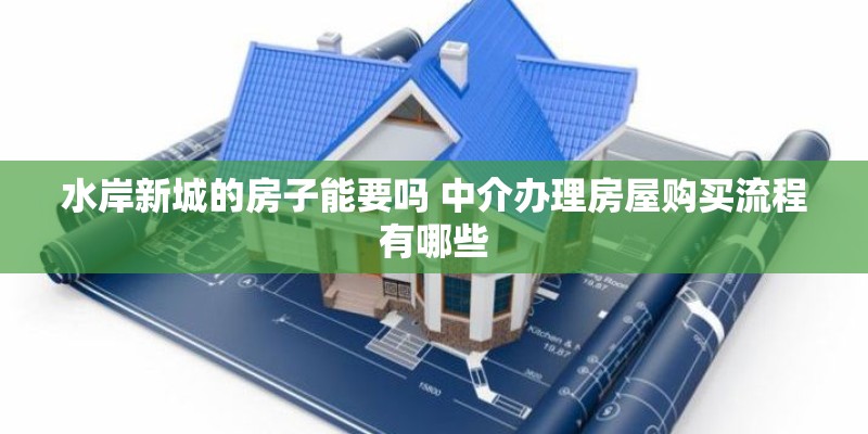水岸新城的房子能要吗 中介办理房屋购买流程有哪些