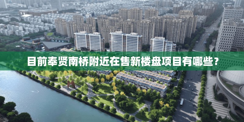 目前奉贤南桥附近在售新楼盘项目有哪些？