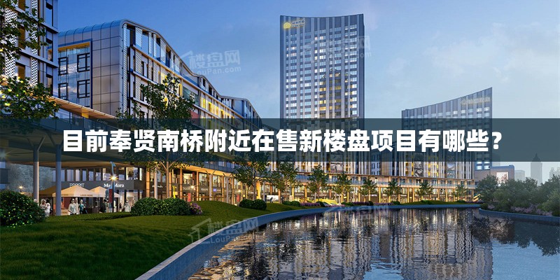 目前奉贤南桥附近在售新楼盘项目有哪些？