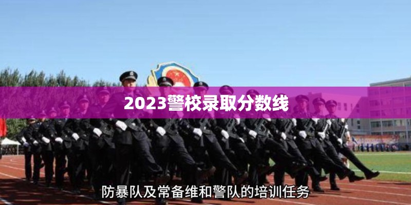 2023警校录取分数线