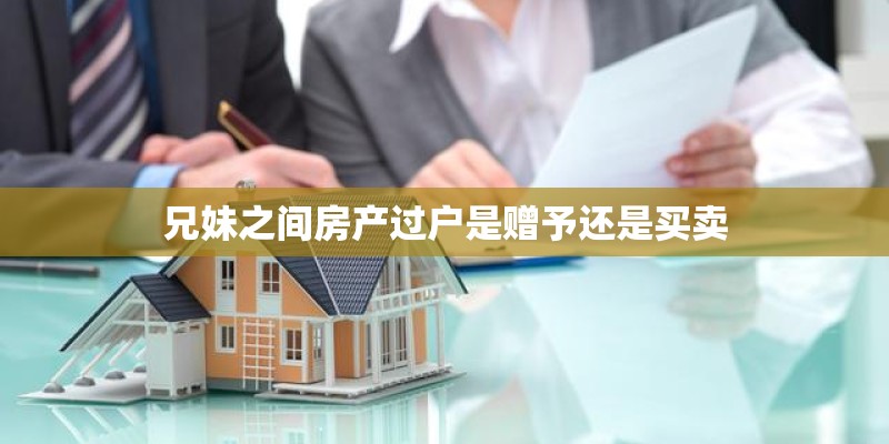 兄妹之间房产过户是赠予还是买卖 兄妹之间房产过户是赠予还是买卖