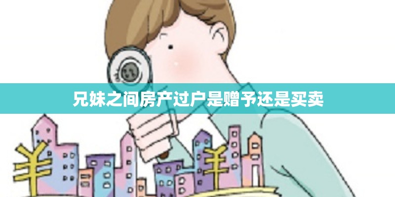 兄妹之间房产过户是赠予还是买卖 兄妹之间房产过户是赠予还是买卖