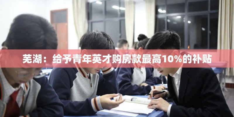 芜湖：给予青年英才购房款最高10%的补贴