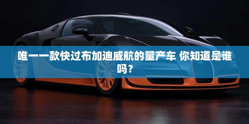 唯一一款快过布加迪威航的量产车 你知道是谁吗? 唯一一款快过布加迪威航的量产车 你知道是谁吗?