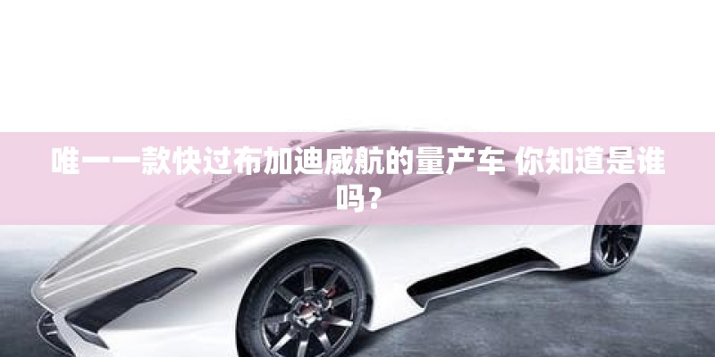 唯一一款快过布加迪威航的量产车 你知道是谁吗? 唯一一款快过布加迪威航的量产车 你知道是谁吗?