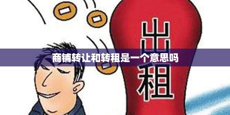商铺转让和转租是一个意思吗