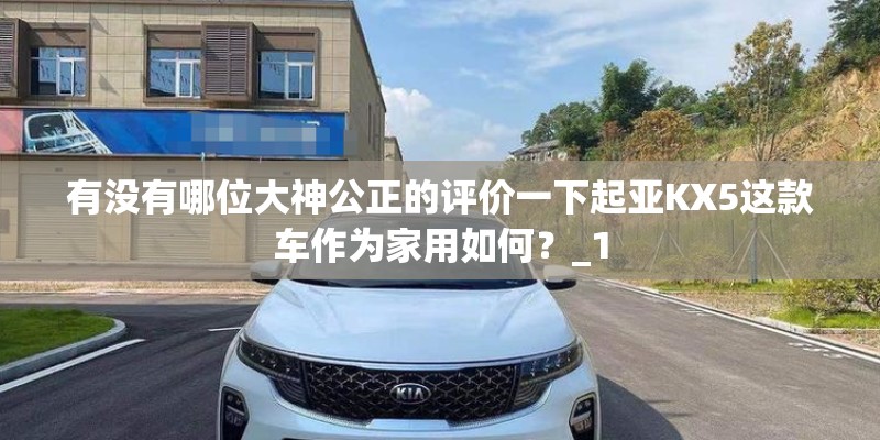 有没有哪位大神公正的评价一下起亚KX5这款车作为家用如何？_1