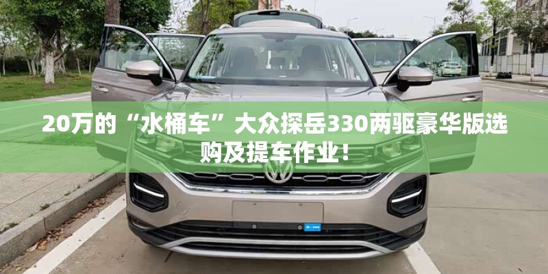 20万的“水桶车”大众探岳330两驱豪华版选购及提车作业！