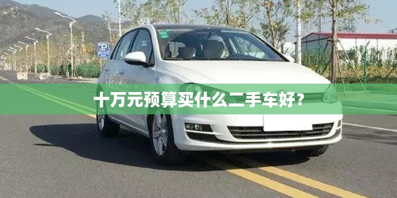 十万元预算买什么二手车好? 十万元预算买什么二手车好?