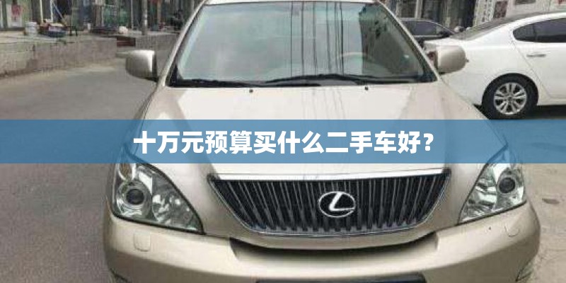 十万元预算买什么二手车好? 十万元预算买什么二手车好?