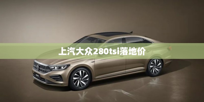上汽大众280tsi落地价 上汽大众280tsi落地价