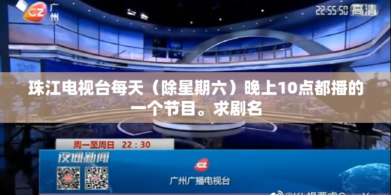 珠江电视台每天(除星期六)晚上10点都播的一个节目。求剧名 珠江电视台每天(除星期六)晚上10点都播的一个节目。求剧名