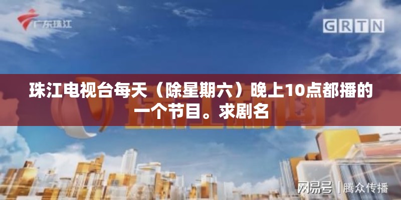 珠江电视台每天(除星期六)晚上10点都播的一个节目。求剧名 珠江电视台每天(除星期六)晚上10点都播的一个节目。求剧名