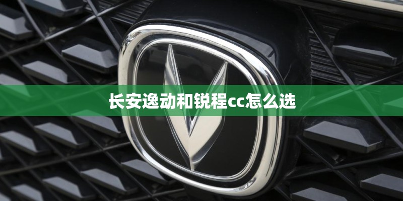 长安逸动和锐程cc怎么选