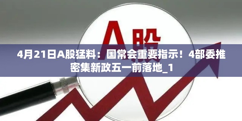 4月21日A股猛料：国常会重要指示！4部委推密集新政五一前落地_1