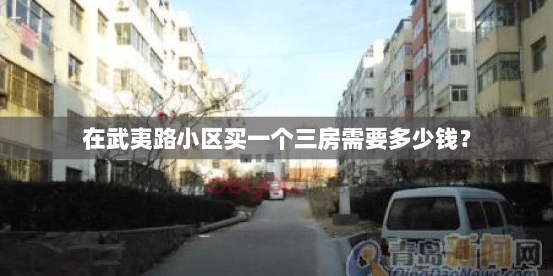 在武夷路小区买一个三房需要多少钱？