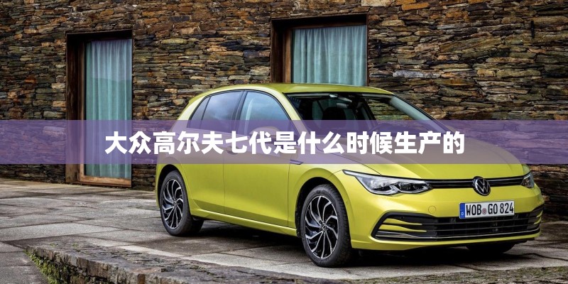 大众高尔夫七代是什么时候生产的