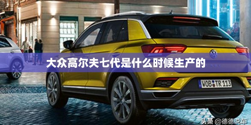 大众高尔夫七代是什么时候生产的