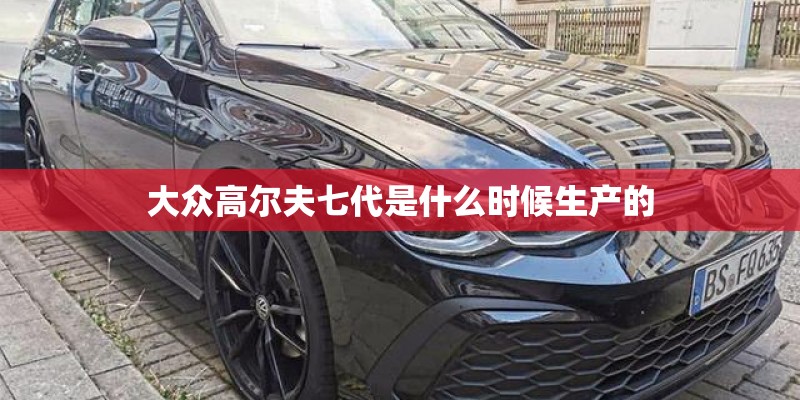 大众高尔夫七代是什么时候生产的