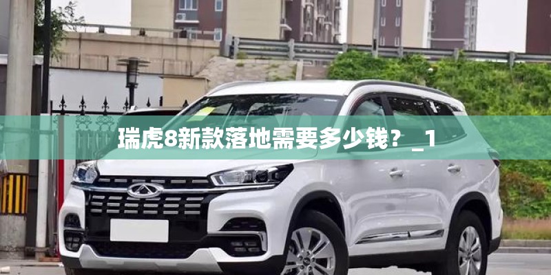 瑞虎8新款落地需要多少钱？_1