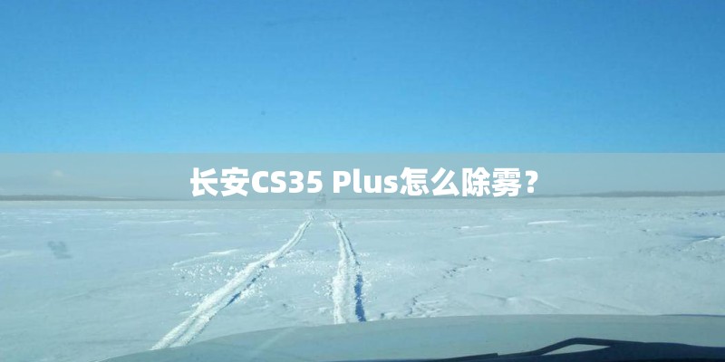 长安CS35 Plus怎么除雾？