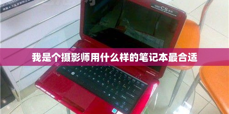 我是个摄影师用什么样的笔记本最合适 我是个摄影师用什么样的笔记本最合适