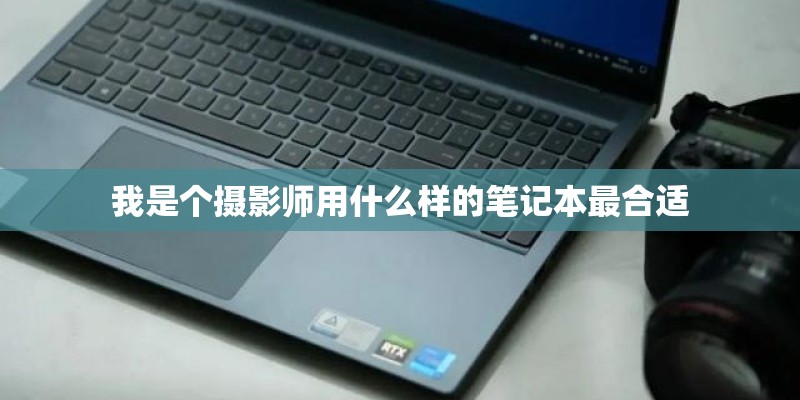 我是个摄影师用什么样的笔记本最合适 我是个摄影师用什么样的笔记本最合适