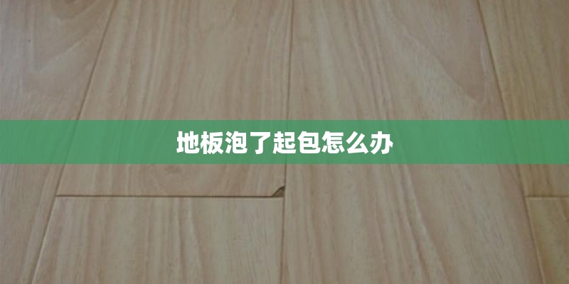 地板泡了起包怎么办