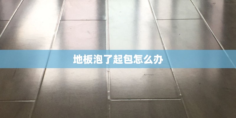 地板泡了起包怎么办