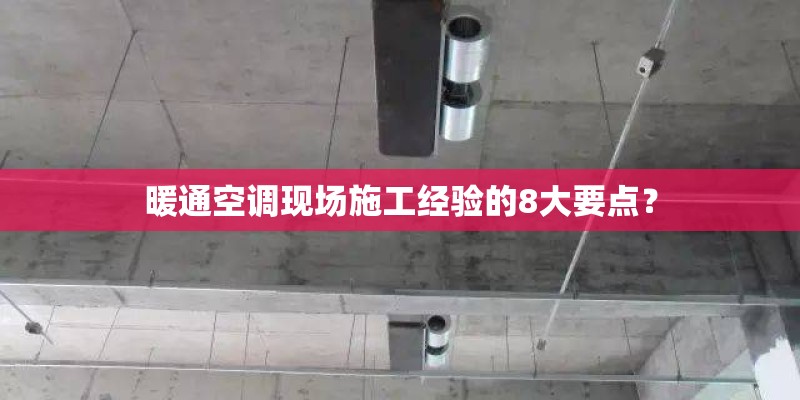 暖通空调现场施工经验的8大要点？