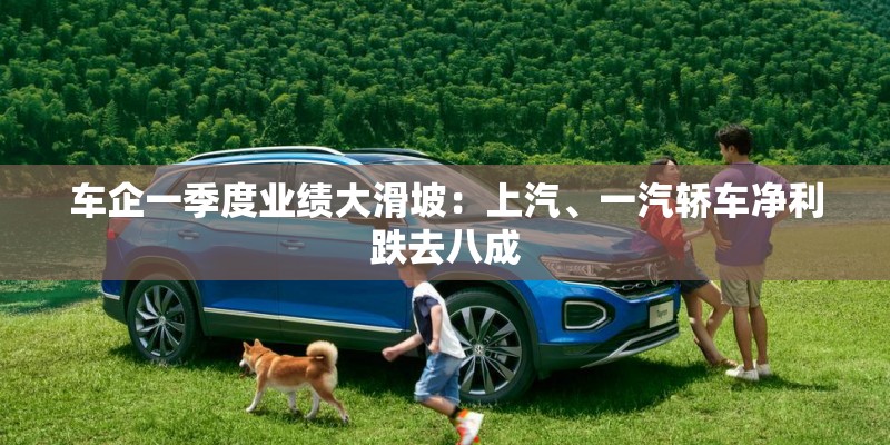 车企一季度业绩大滑坡：上汽、一汽轿车净利跌去八成