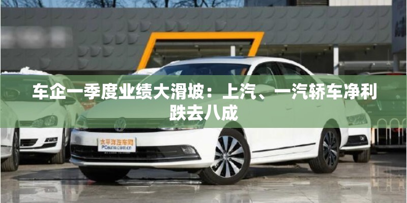 车企一季度业绩大滑坡：上汽、一汽轿车净利跌去八成