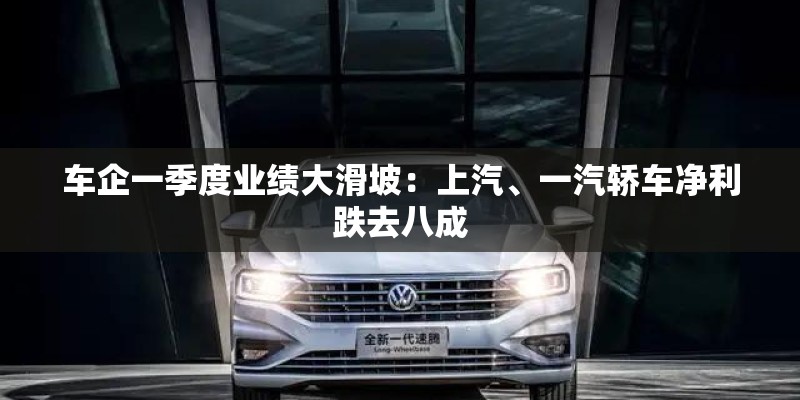 车企一季度业绩大滑坡：上汽、一汽轿车净利跌去八成