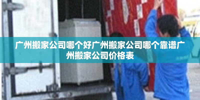 广州搬家公司哪个好广州搬家公司哪个靠谱广州搬家公司价格表 广州搬家公司哪个好广州搬家公司哪个靠谱广州搬家公司价格表