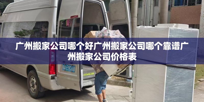 广州搬家公司哪个好广州搬家公司哪个靠谱广州搬家公司价格表 广州搬家公司哪个好广州搬家公司哪个靠谱广州搬家公司价格表