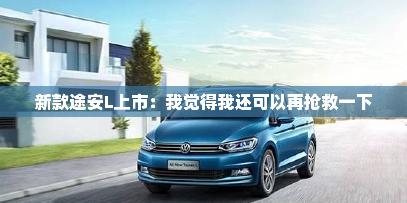 新款途安L上市：我觉得我还可以再抢救一下