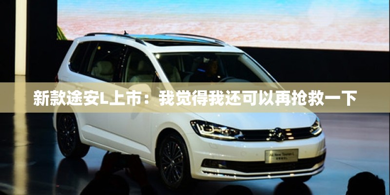 新款途安L上市：我觉得我还可以再抢救一下