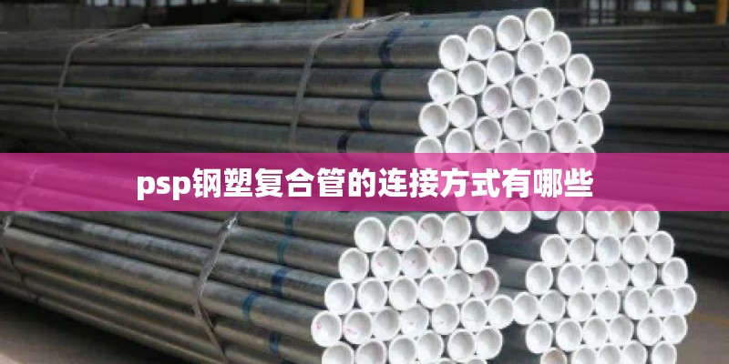 psp钢塑复合管的连接方式有哪些 psp钢塑复合管的连接方式有哪些