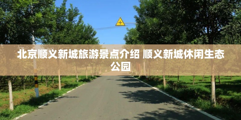 北京顺义新城旅游景点介绍 顺义新城休闲生态公园