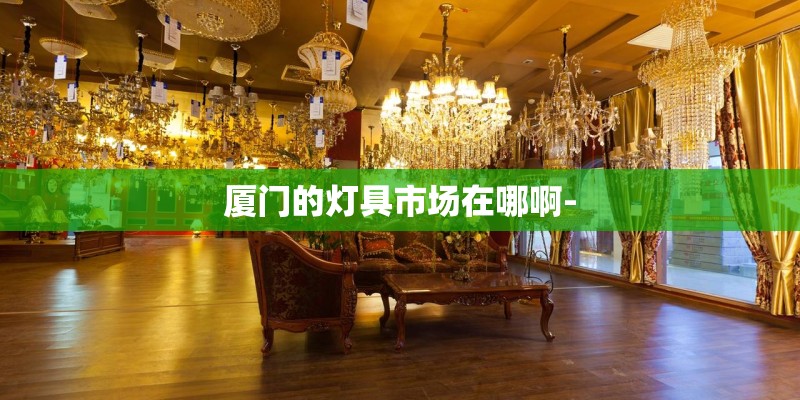 厦门的灯具市场在哪啊- 厦门的灯具市场在哪啊-