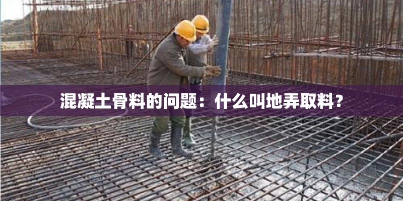 混凝土骨料的问题：什么叫地弄取料？